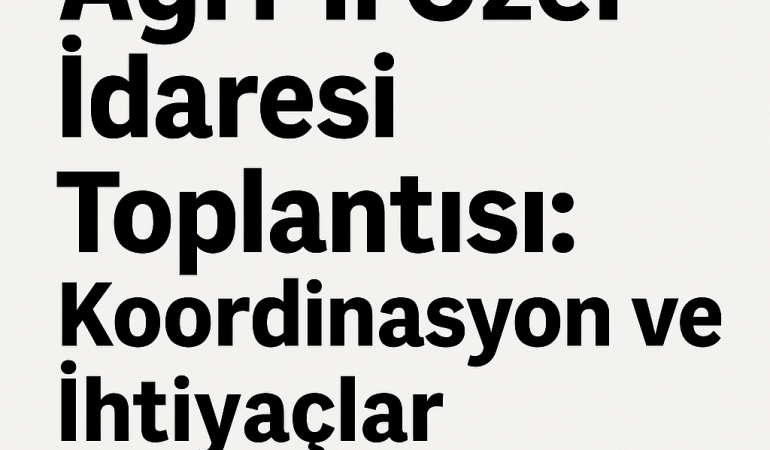 Ağrı İl Özel İdaresi Toplantısı: Koordinasyon ve İhtiyaçlar