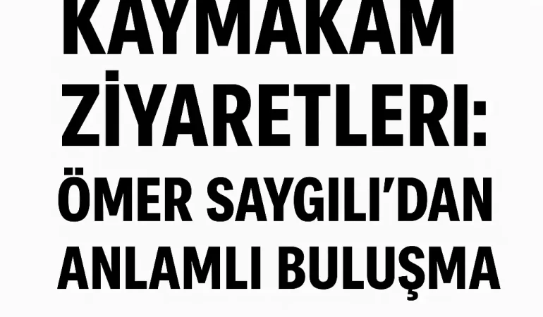 Kaymakam Ziyaretleri: Ömer Saygılı’dan Anlamlı Buluşma