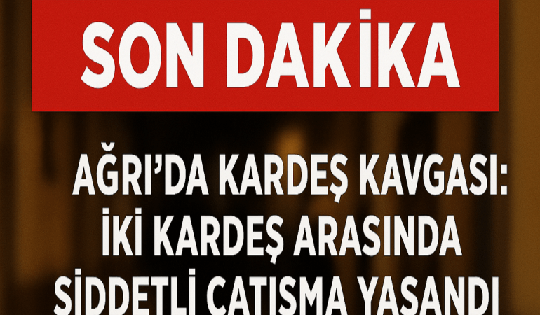 Ağrı Kardeş Kavgası: İki Kardeş Arasında Şiddet Olayı